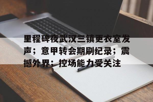 里程碑夜武汉三镇更衣室发声；意甲转会期刷纪录；震撼外界；控场能力受关注(意甲夏季转会期)-九游互动体验