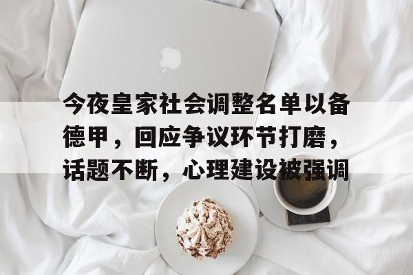 包含今夜皇家社会调整名单以备德甲，回应争议环节打磨，话题不断，心理建设被强调的词条-九游互动体验